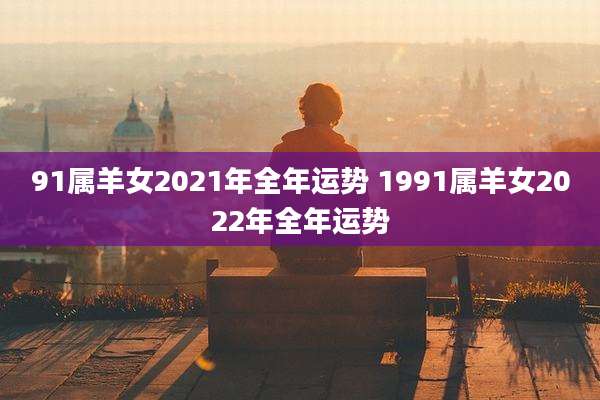 91属羊女2021年全年运势 1991属羊女2022年全年运势