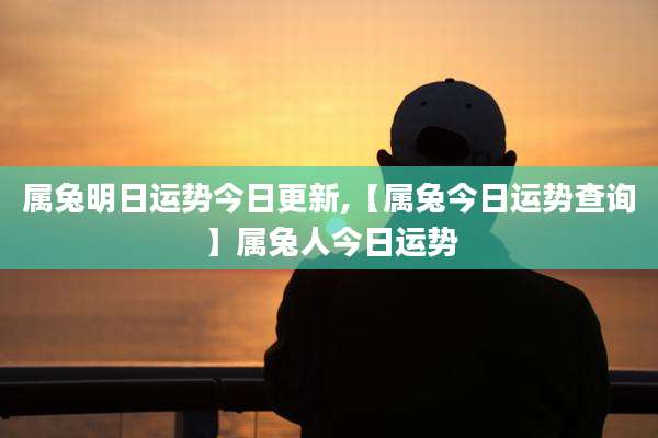 属兔明日运势今日更新,【属兔今日运势查询】属兔人今日运势