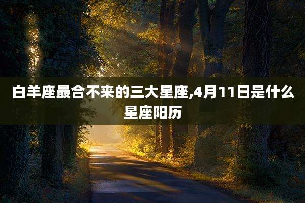 白羊座最合不来的三大星座,4月11日是什么星座阳历