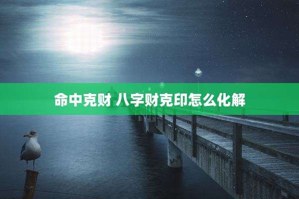 命中克财 八字财克印怎么化解