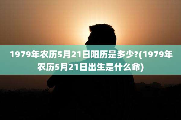 1979年农历5月21日阳历是多少?(1979年农历5月21日出生是什么命)