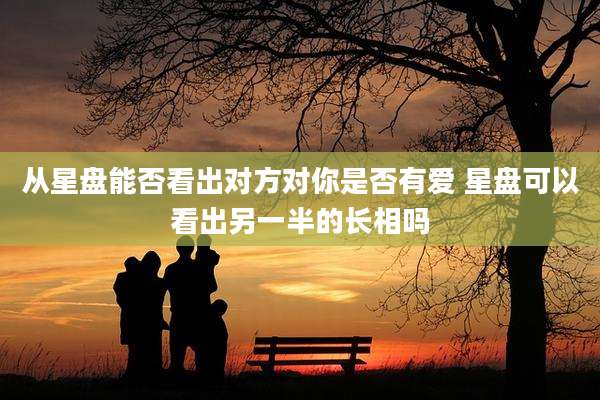 从星盘能否看出对方对你是否有爱 星盘可以看出另一半的长相吗