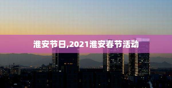 淮安节日,2021淮安春节活动
