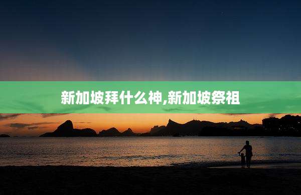 新加坡拜什么神,新加坡祭祖