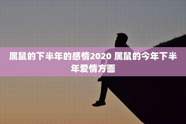 属鼠的下半年的感情2020 属鼠的今年下半年爱情方面