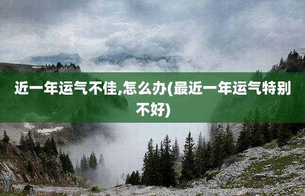 近一年运气不佳,怎么办(最近一年运气特别不好)