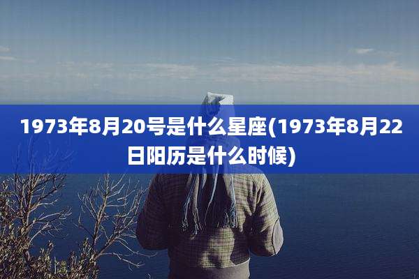 1973年8月20号是什么星座(1973年8月22日阳历是什么时候)