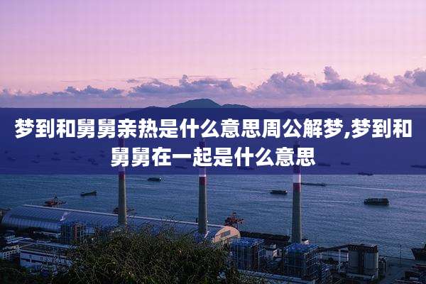 梦到和舅舅亲热是什么意思周公解梦,梦到和舅舅在一起是什么意思