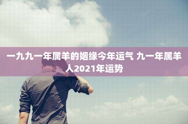 一九九一年属羊的姻缘今年运气 九一年属羊人2021年运势