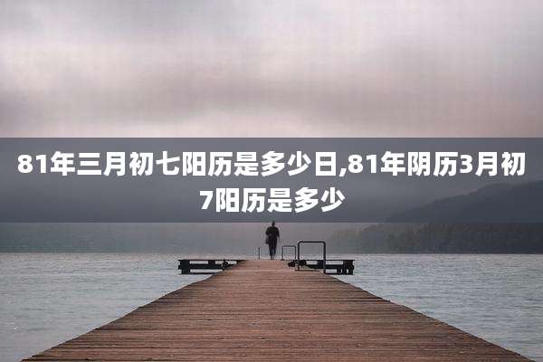 81年三月初七阳历是多少日,81年阴历3月初7阳历是多少