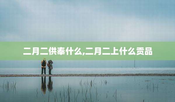 二月二供奉什么,二月二上什么贡品