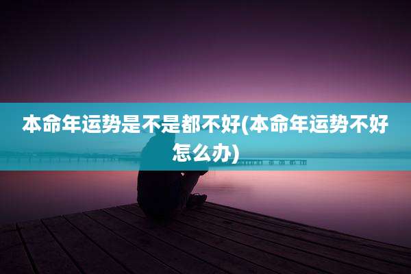 本命年运势是不是都不好(本命年运势不好怎么办)