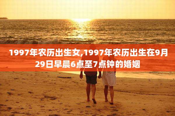 1997年农历出生女,1997年农历出生在9月29日早晨6点至7点钟的婚姻