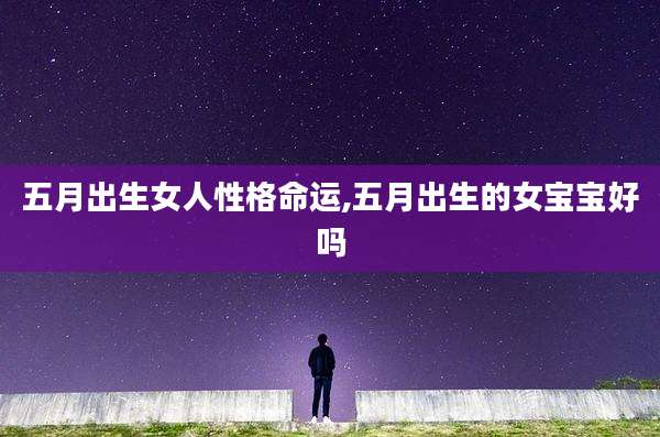 五月出生女人性格命运,五月出生的女宝宝好吗