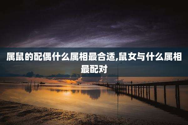 属鼠的配偶什么属相最合适,鼠女与什么属相最配对