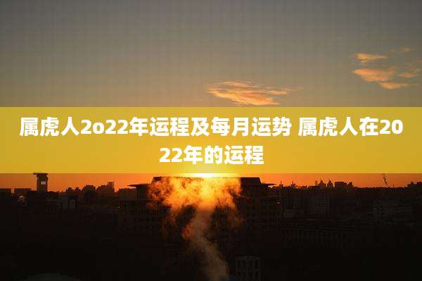 属虎人2o22年运程及每月运势 属虎人在2022年的运程