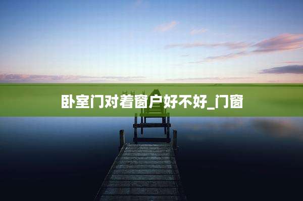 卧室门对着窗户好不好_门窗