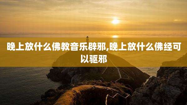 晚上放什么佛教音乐辟邪,晚上放什么佛经可以驱邪