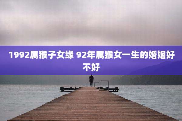 1992属猴子女缘 92年属猴女一生的婚姻好不好