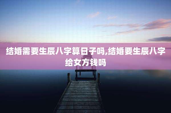 结婚需要生辰八字算日子吗,结婚要生辰八字给女方钱吗