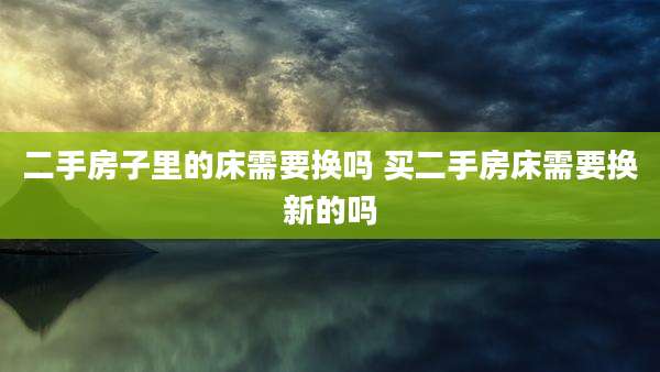 二手房子里的床需要换吗 买二手房床需要换新的吗