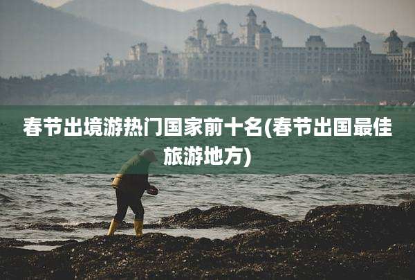 春节出境游热门国家前十名(春节出国最佳旅游地方)