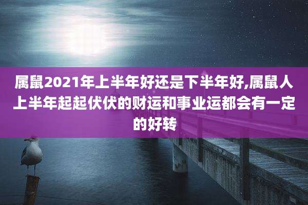 属鼠2021年上半年好还是下半年好,属鼠人上半年起起伏伏的财运和事业运都会有一定的好转