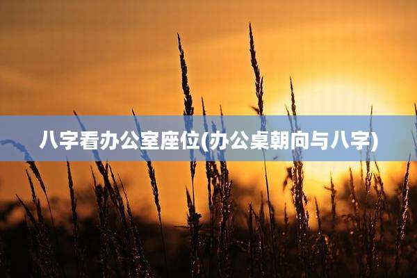 八字看办公室座位(办公桌朝向与八字)