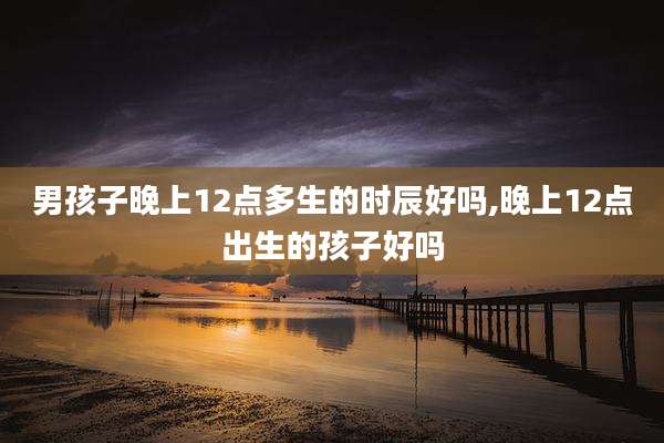 男孩子晚上12点多生的时辰好吗,晚上12点出生的孩子好吗