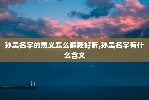 孙昊名字的意义怎么解释好听,孙昊名字有什么含义