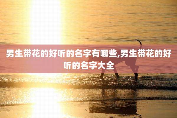 男生带花的好听的名字有哪些,男生带花的好听的名字大全