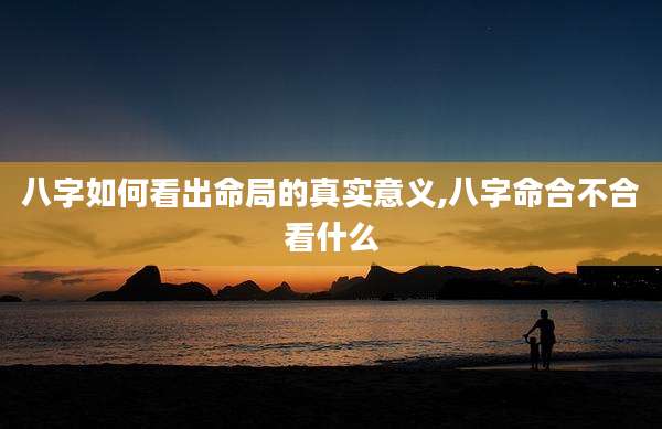 八字如何看出命局的真实意义,八字命合不合看什么
