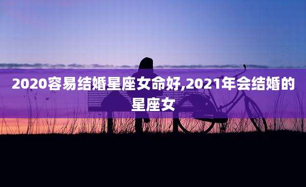 2020容易结婚星座女命好,2021年会结婚的星座女