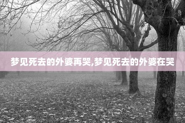 梦见死去的外婆再哭,梦见死去的外婆在哭