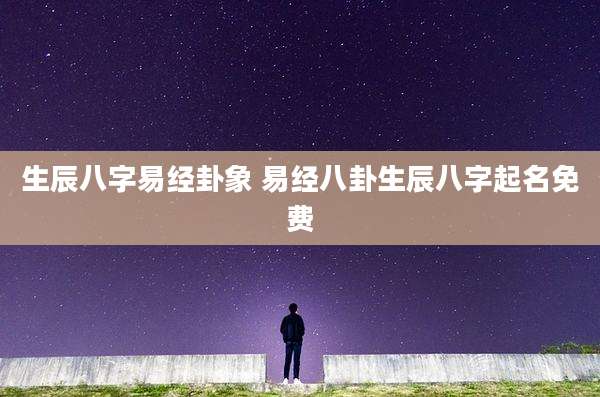 生辰八字易经卦象 易经八卦生辰八字起名免费