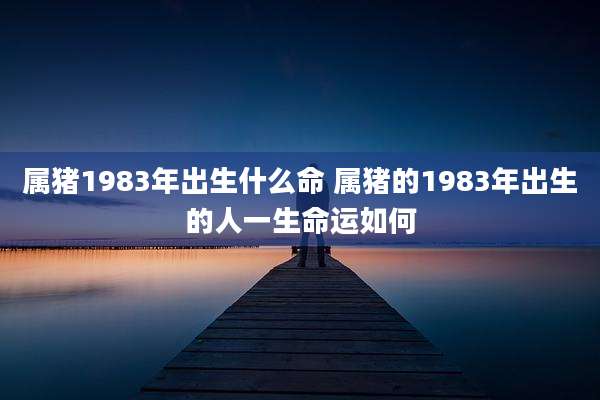 属猪1983年出生什么命 属猪的1983年出生的人一生命运如何