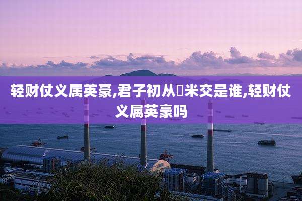 轻财仗义属英豪,君子初从囷米交是谁,轻财仗义属英豪吗