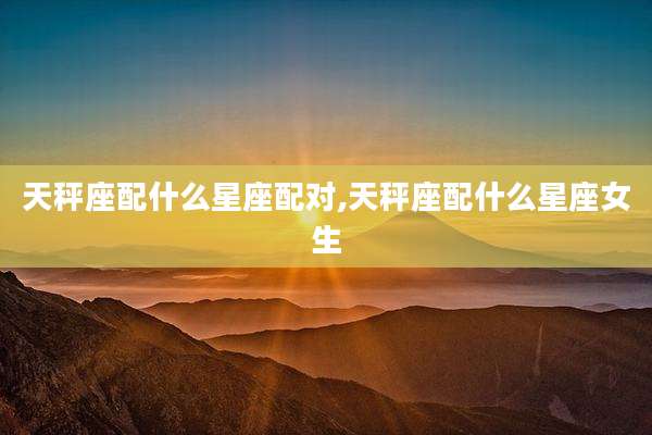 天秤座配什么星座配对,天秤座配什么星座女生