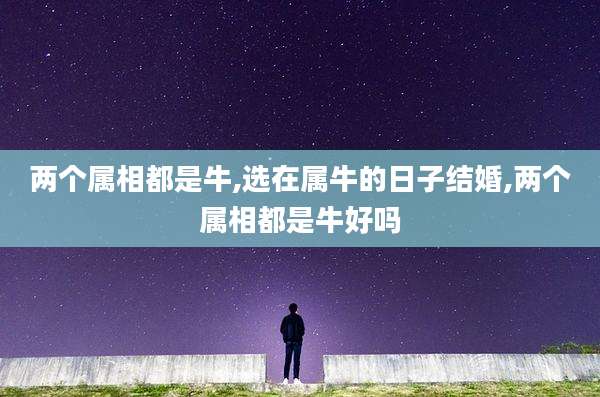 两个属相都是牛,选在属牛的日子结婚,两个属相都是牛好吗