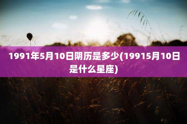 1991年5月10日阴历是多少(19915月10日是什么星座)