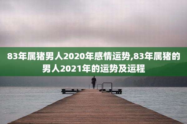 83年属猪男人2020年感情运势,83年属猪的男人2021年的运势及运程