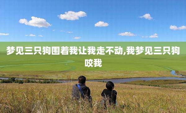 梦见三只狗围着我让我走不动,我梦见三只狗咬我