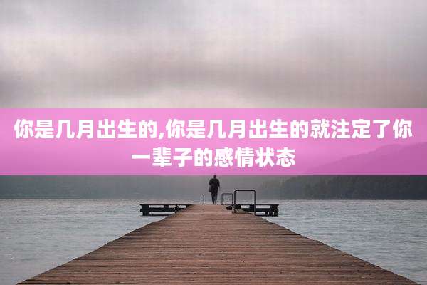 你是几月出生的,你是几月出生的就注定了你一辈子的感情状态