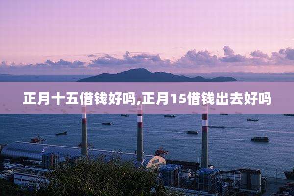 正月十五借钱好吗,正月15借钱出去好吗