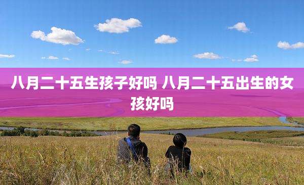 八月二十五生孩子好吗 八月二十五出生的女孩好吗