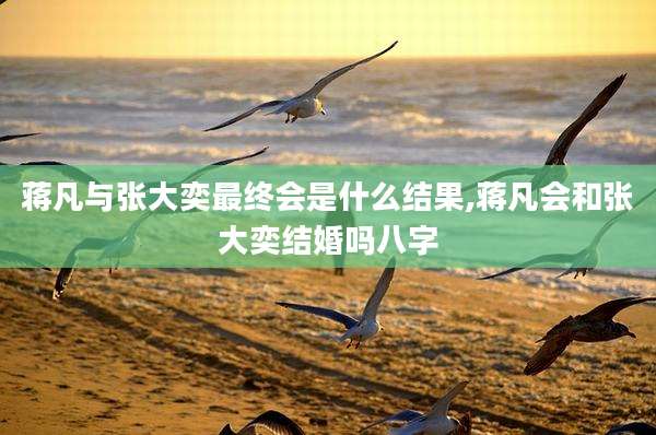 蒋凡与张大奕最终会是什么结果,蒋凡会和张大奕结婚吗八字