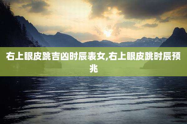右上眼皮跳吉凶时辰表女,右上眼皮跳时辰预兆
