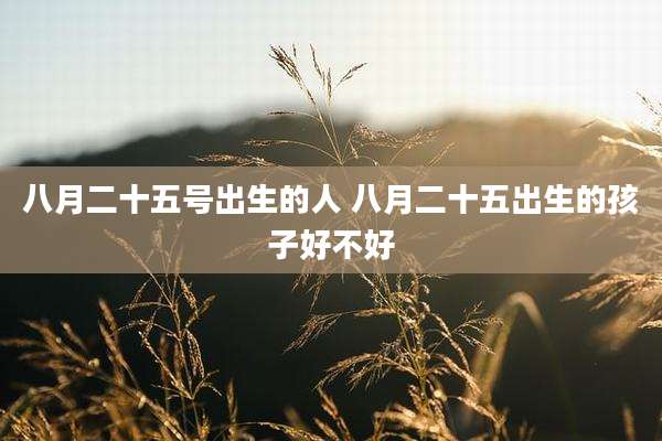 八月二十五号出生的人 八月二十五出生的孩子好不好