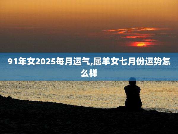 91年女2025每月运气,属羊女七月份运势怎么样