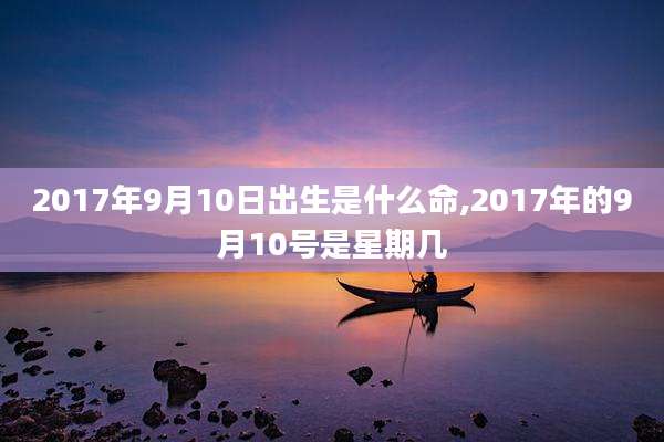 2017年9月10日出生是什么命,2017年的9月10号是星期几